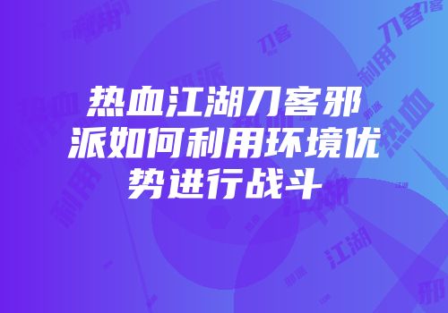热血江湖刀客邪派如何利用环境优势进行战斗