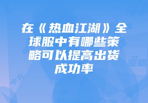 在《热血江湖》全球服中有哪些策略可以提高出货成功率