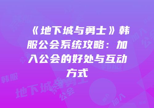 《地下城与勇士》韩服公会系统攻略：加入公会的好处与互动方式