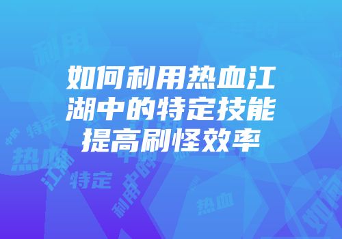 如何利用热血江湖中的特定技能提高刷怪效率