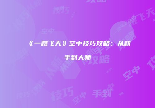《一跳飞天》空中技巧攻略：从新手到大师