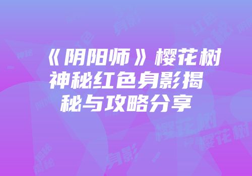 《阴阳师》樱花树神秘红色身影揭秘与攻略分享