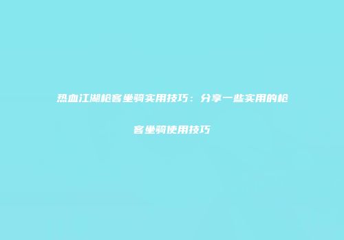 热血江湖枪客坐骑实用技巧:分享一些实用的枪客坐骑使用技巧