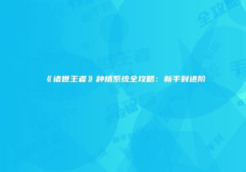 《诸世王者》种植系统全攻略：新手到进阶
