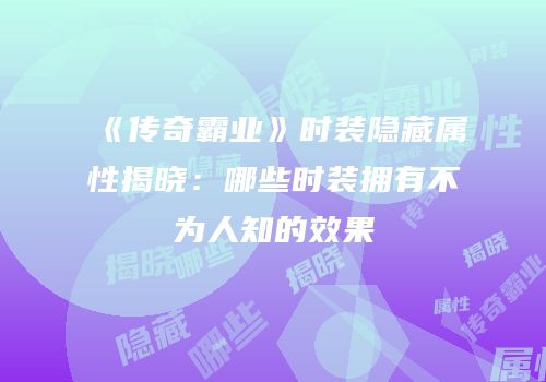 《传奇霸业》时装隐藏属性揭晓：哪些时装拥有不为人知的效果