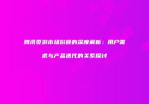 腾讯页游市场份额的深度解析：用户需求与产品迭代的关系探讨