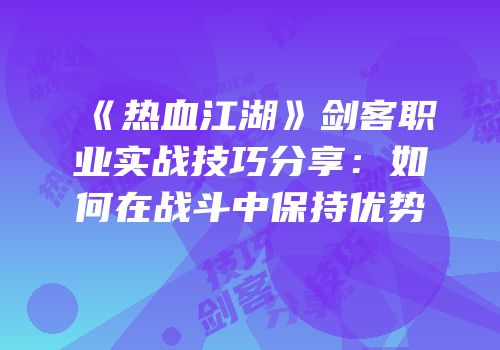 《热血江湖》剑客职业实战技巧分享：如何在战斗中保持优势