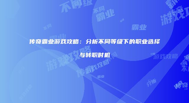 传奇霸业游戏攻略：分析不同等级下的职业选择与转职时机