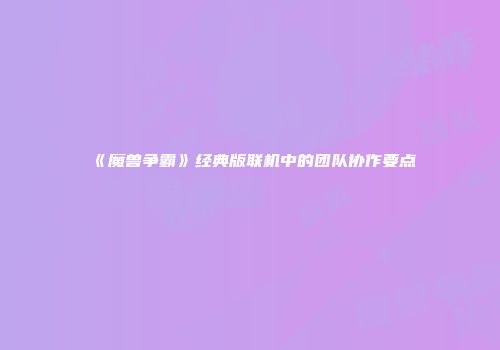 《魔兽争霸》经典版联机中的团队协作要点