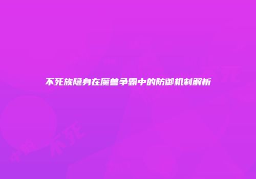 不死族隐身在魔兽争霸中的防御机制解析