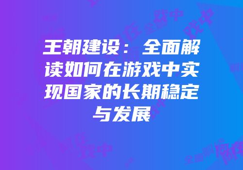 王朝建设：全面解读如何在游戏中实现国家的长期稳定与发展