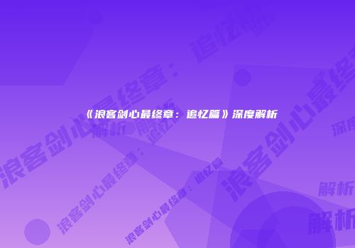 《浪客剑心最终章：追忆篇》深度解析