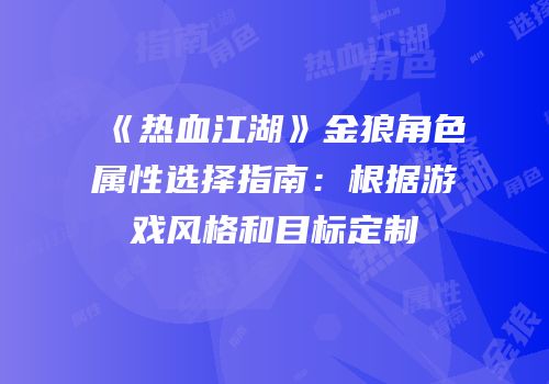 《热血江湖》金狼角色属性选择指南：根据游戏风格和目标定制