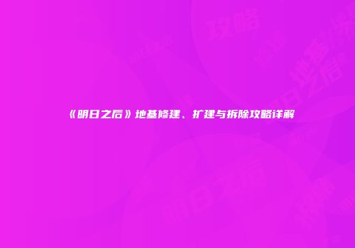 《明日之后》地基修建、扩建与拆除攻略详解