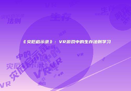 《灾厄启示录》：VR游戏中的生存法则学习