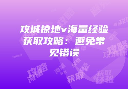 攻城掠地v海量经验获取攻略：避免常见错误