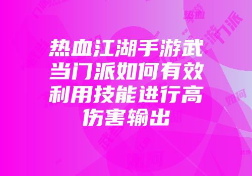 热血江湖手游武当门派如何有效利用技能进行高伤害输出