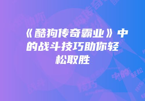 《酷狗传奇霸业》中的战斗技巧助你轻松取胜