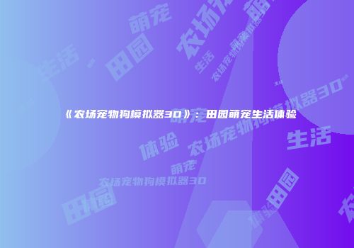 《农场宠物狗模拟器3D》：田园萌宠生活体验