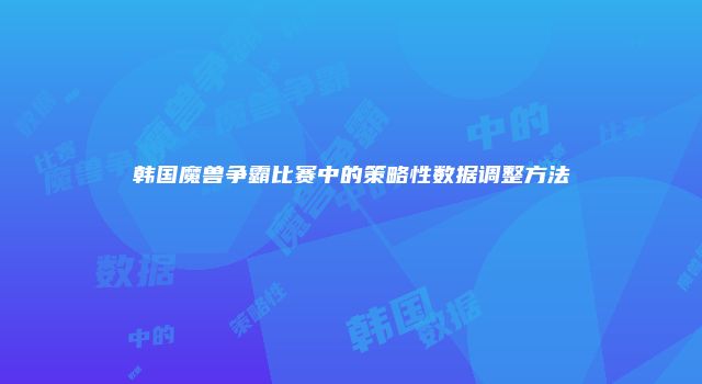 韩国魔兽争霸比赛中的策略性数据调整方法