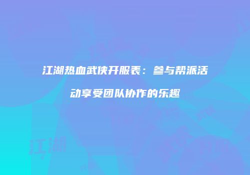 江湖热血武侠开服表：参与帮派活动享受团队协作的乐趣
