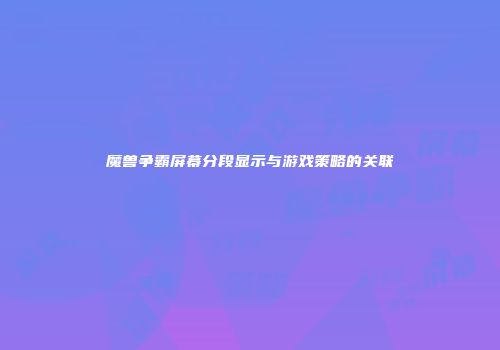 魔兽争霸屏幕分段显示与游戏策略的关联