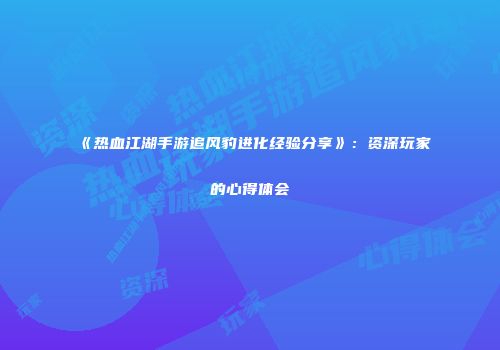 《热血江湖手游追风豹进化经验分享》：资深玩家的心得体会