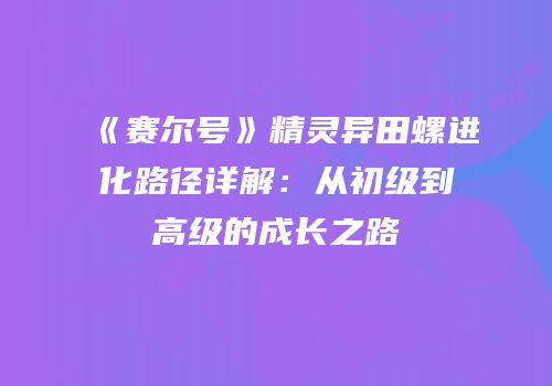 《赛尔号》精灵异田螺进化路径详解：从初级到高级的成长之路