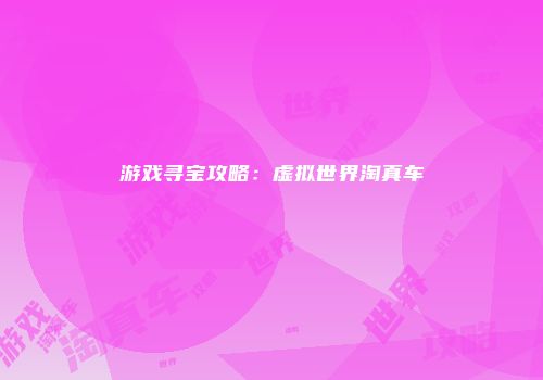 游戏寻宝攻略：虚拟世界淘真车