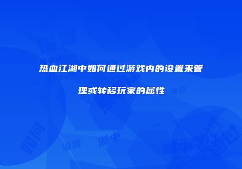 热血江湖中如何通过游戏内的设置来管理或转移玩家的属性