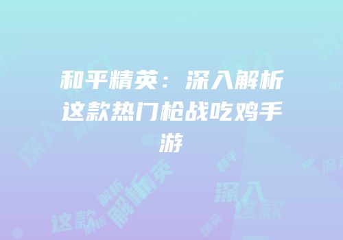 和平精英：深入解析这款热门枪战吃鸡手游