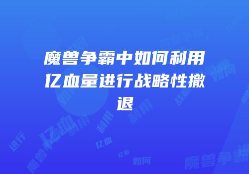 魔兽争霸中如何利用亿血量进行战略性撤退