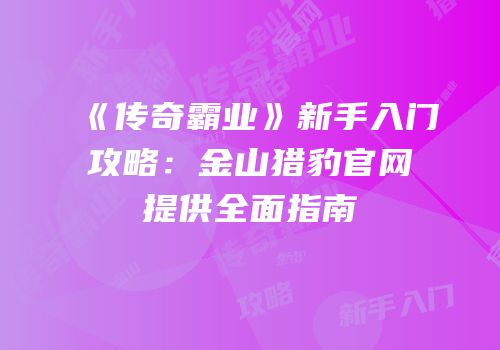《传奇霸业》新手入门攻略：金山猎豹官网提供全面指南