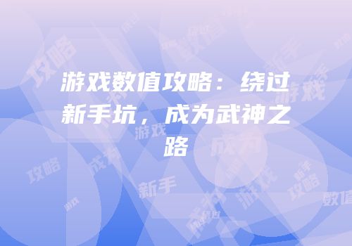 游戏数值攻略：绕过新手坑，成为武神之路