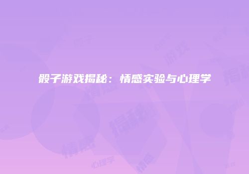 骰子游戏揭秘：情感实验与心理学