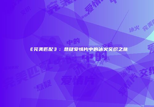 《完美匹配》：悬疑爱情片中的冰火交织之旅