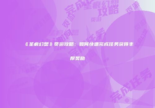 《圣痕幻想》页游攻略：如何快速完成任务获得丰厚奖励