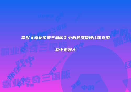 掌握《霸业传奇三国版》中的经济管理让你在游戏中更强大
