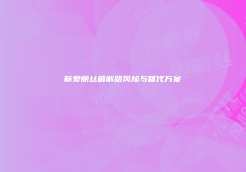 新爱丽丝破解版风险与替代方案