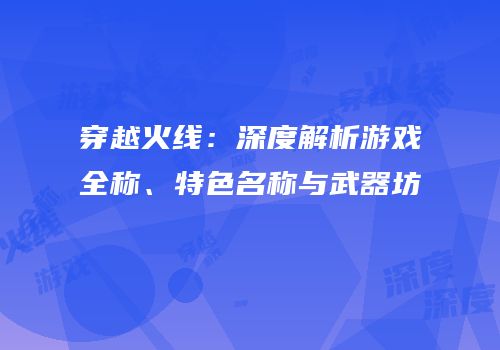 穿越火线：深度解析游戏全称、特色名称与武器坊