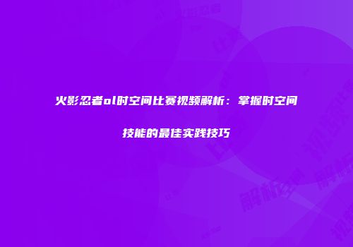 火影忍者ol时空间比赛视频解析：掌握时空间技能的最佳实践技巧
