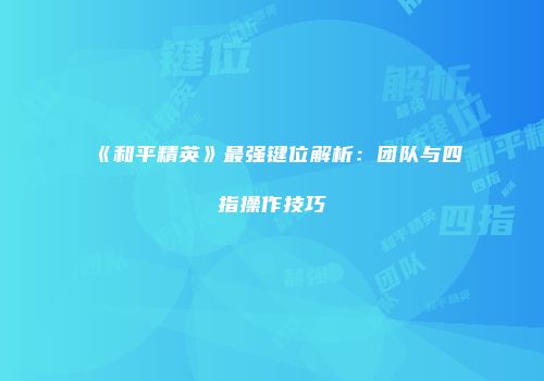 《和平精英》最强键位解析：团队与四指操作技巧