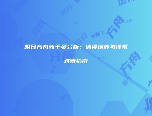 明日方舟新干员分析：值得培养与谨慎对待指南
