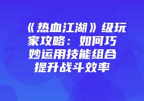 《热血江湖》级玩家攻略：如何巧妙运用技能组合提升战斗效率