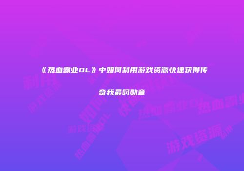 《热血霸业OL》中如何利用游戏资源快速获得传奇我最叼勋章
