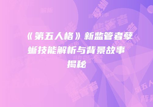 《第五人格》新监管者孽蜥技能解析与背景故事揭秘
