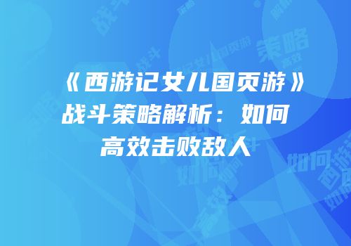 《西游记女儿国页游》战斗策略解析：如何高效击败敌人
