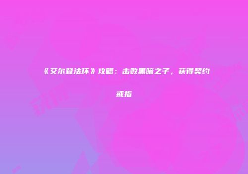 《艾尔登法环》攻略：击败黑暗之子，获得契约戒指