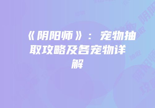 《阴阳师》：宠物抽取攻略及各宠物详解