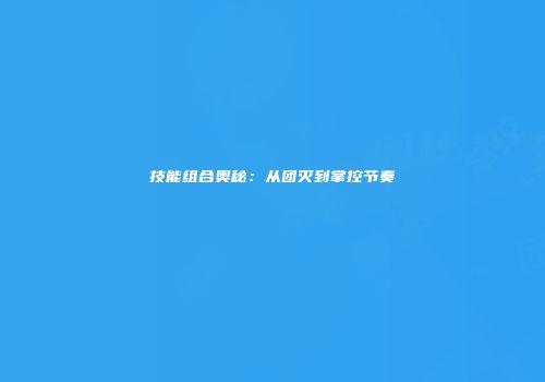 技能组合奥秘：从团灭到掌控节奏